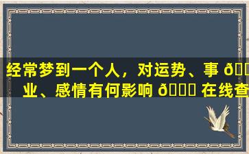 经常梦到一个人，对运势、事 🕸 业、感情有何影响 🐒 在线查询